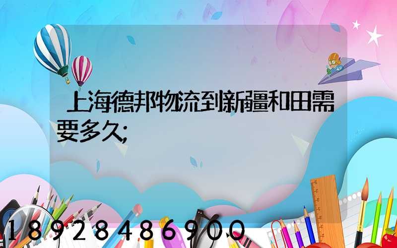 上海德邦物流到新疆和田需要多久