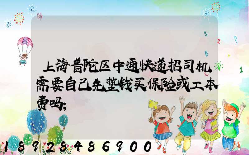 上海普陀区中通快递招司机需要自己先垫钱买保险或工本费吗