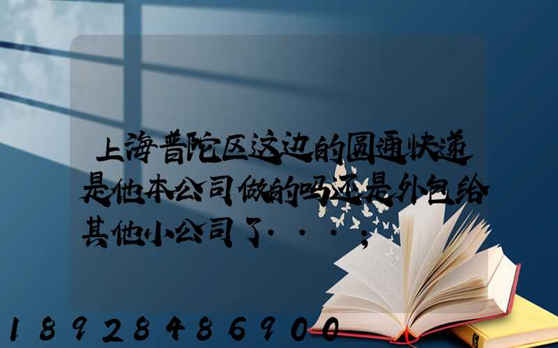 上海普陀区这边的圆通快递是他本公司做的吗还是外包给其他小公司了...