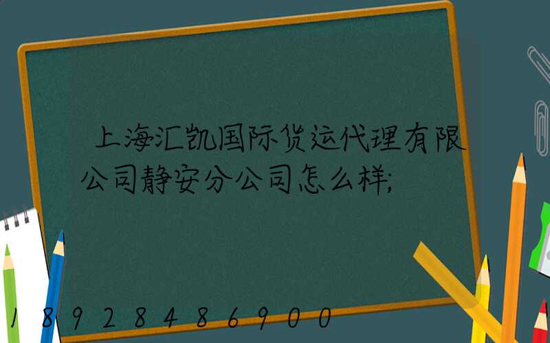 上海汇凯国际货运代理有限公司静安分公司怎么样