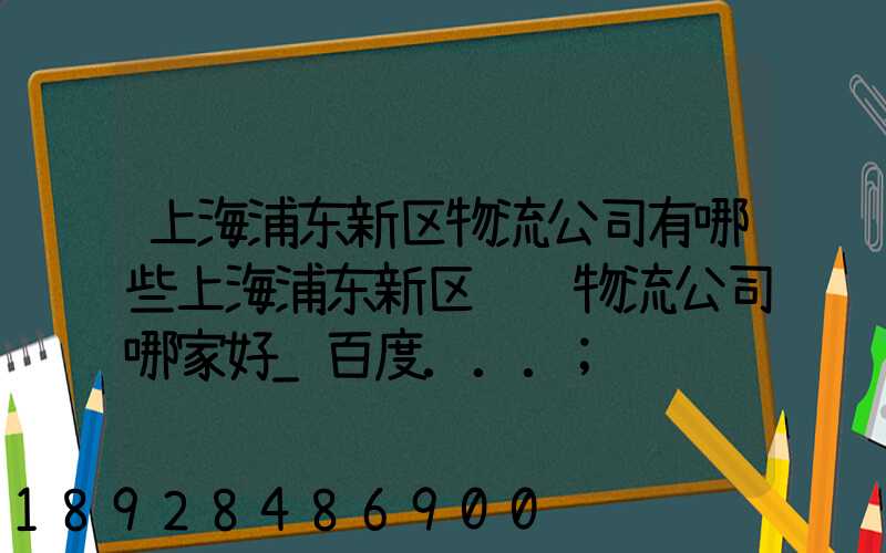 上海浦东新区物流公司有哪些上海浦东新区运输物流公司哪家好_百度...