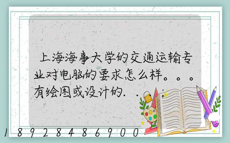 上海海事大学的交通运输专业对电脑的要求怎么样。。。有绘图或设计的...
