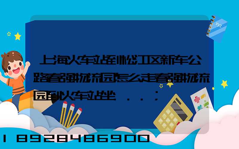 上海火车站到松江区新车公路春强物流园怎么走春强物流园到火车站坐...
