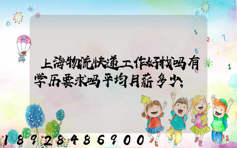 上海物流快递工作好找吗有学历要求吗平均月薪多少