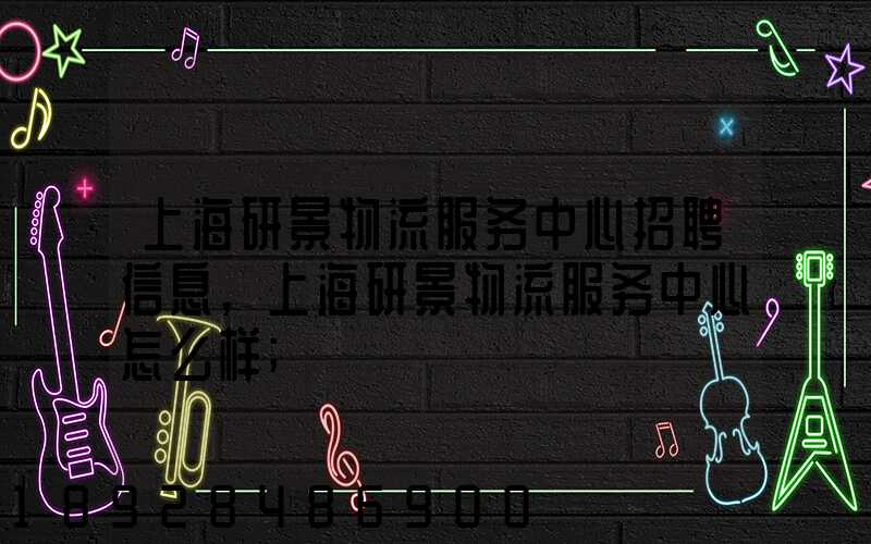 上海研景物流服务中心招聘信息,上海研景物流服务中心怎么样