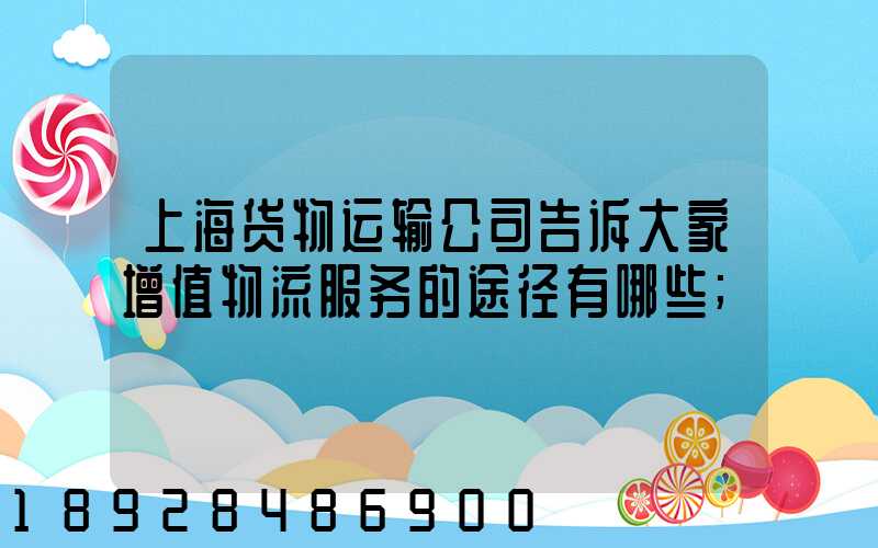 上海货物运输公司告诉大家增值物流服务的途径有哪些