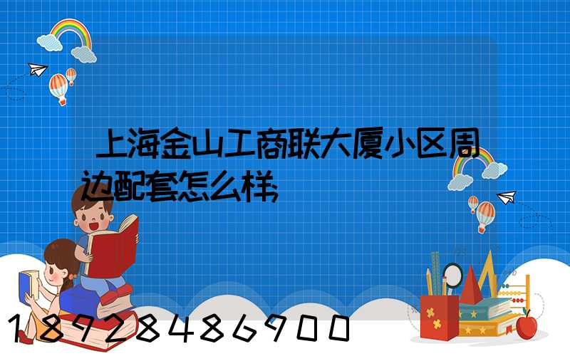 上海金山工商联大厦小区周边配套怎么样