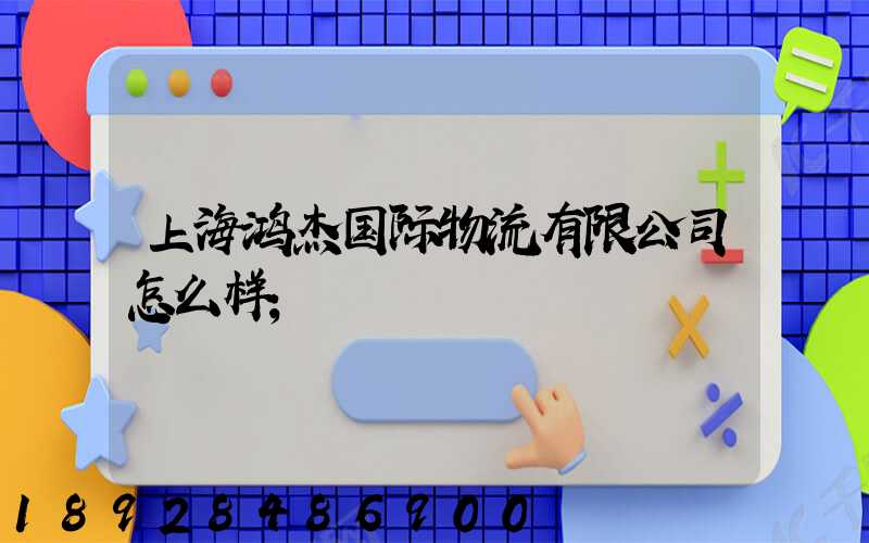 上海鸿杰国际物流有限公司怎么样