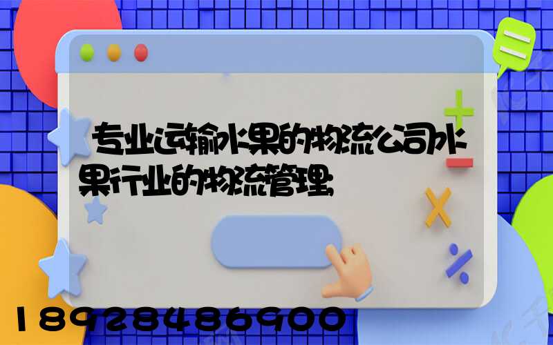 专业运输水果的物流公司水果行业的物流管理