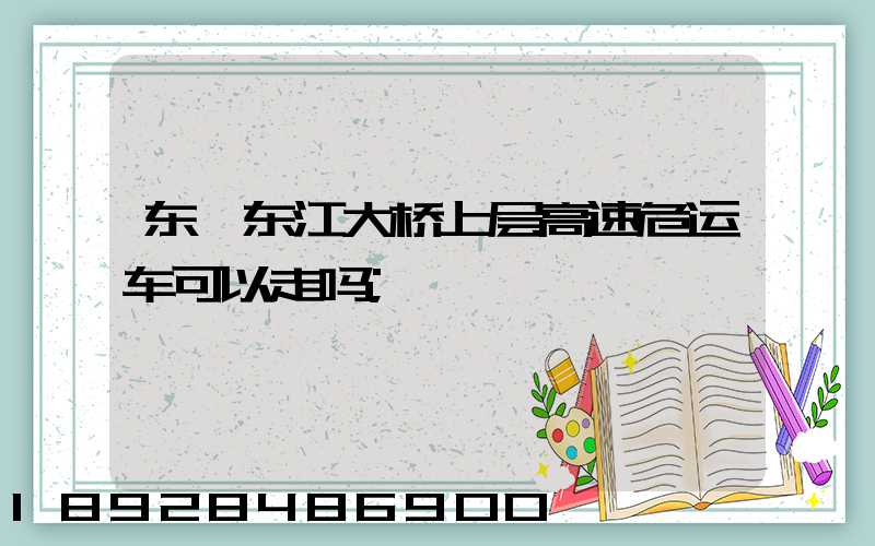 东莞东江大桥上层高速危运车可以走吗
