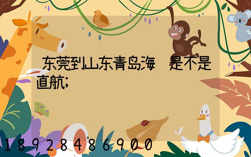 东莞到山东青岛海运是不是直航