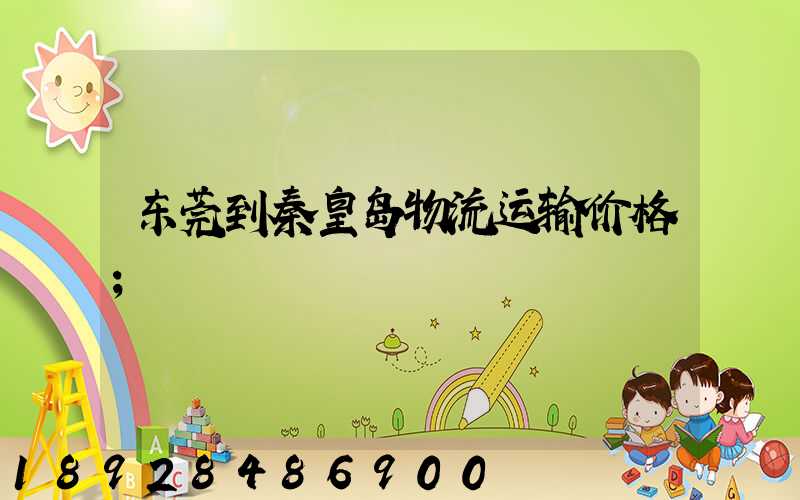 东莞到秦皇岛物流运输价格