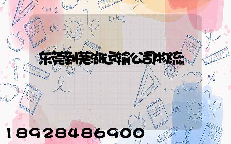 东莞到芜湖运输公司物流