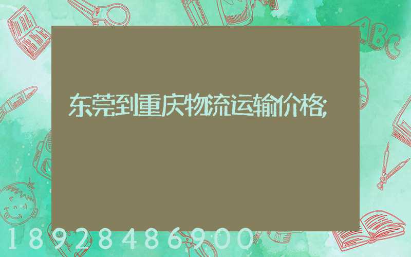 东莞到重庆物流运输价格