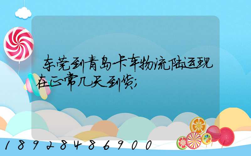 东莞到青岛卡车物流陆运现在正常几天到货