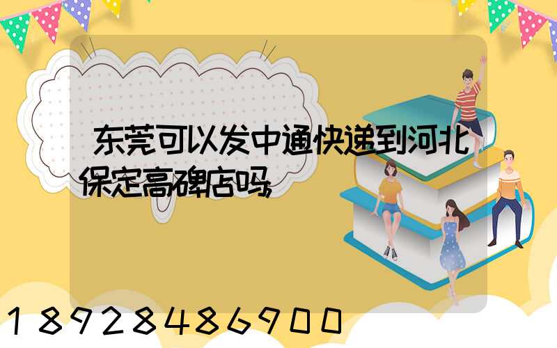 东莞可以发中通快递到河北保定高碑店吗