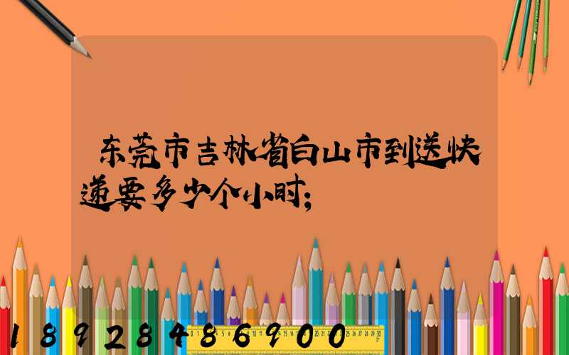 东莞市吉林省白山市到送快递要多少个小时