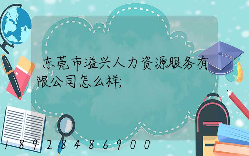 东莞市溢兴人力资源服务有限公司怎么样