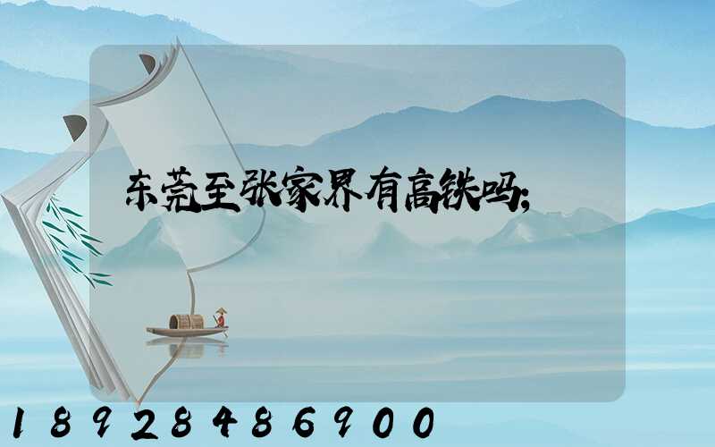 东莞至张家界有高铁吗