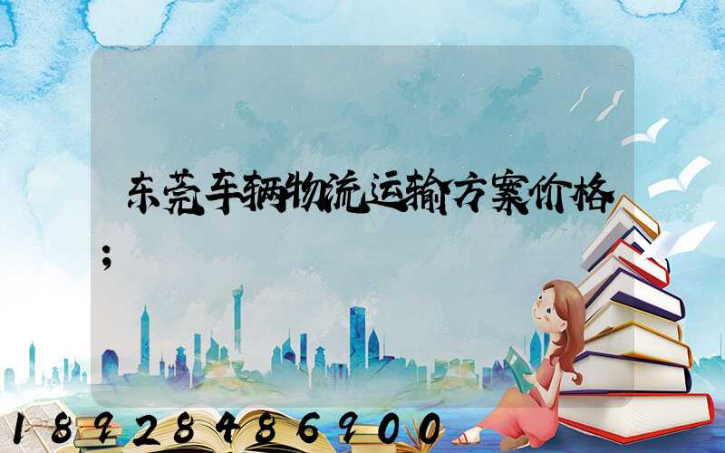 东莞车辆物流运输方案价格