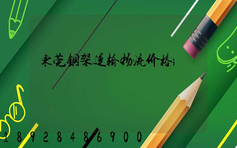 东莞钢架运输物流价格