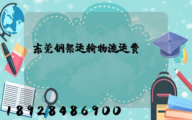 东莞钢架运输物流运费