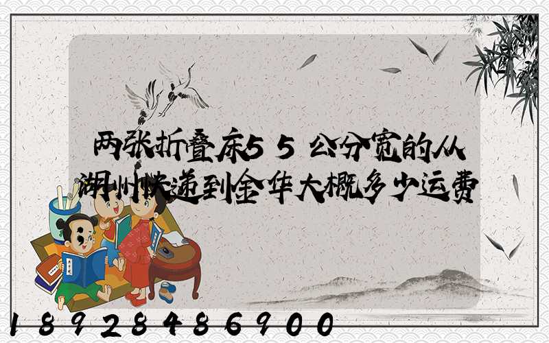 两张折叠床55公分宽的从湖州快递到金华大概多少运费