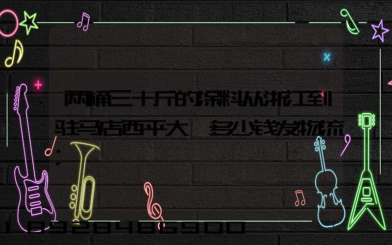 两桶三十斤的涂料从浙江到驻马店西平大摡多少钱发物流