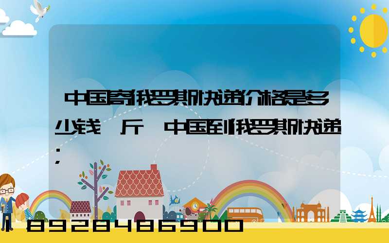 中国寄俄罗斯快递价格是多少钱一斤,中国到俄罗斯快递