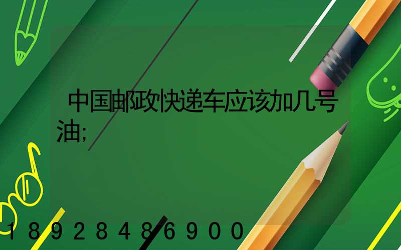 中国邮政快递车应该加几号油