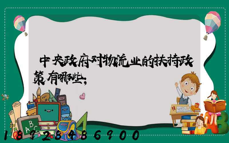 中央政府对物流业的扶持政策有哪些