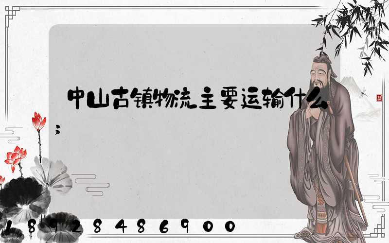 中山古镇物流主要运输什么