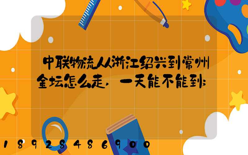 中联物流从浙江绍兴到常州金坛怎么走,一天能不能到