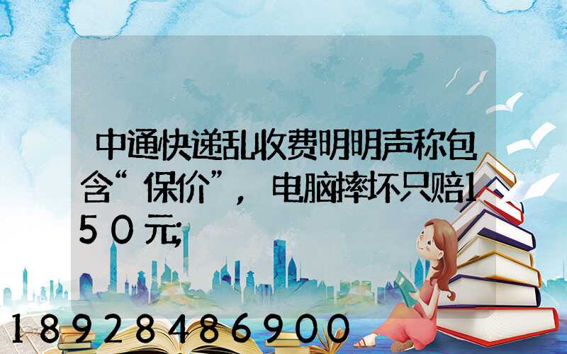 中通快递乱收费明明声称包含“保价”,电脑摔坏只赔150元