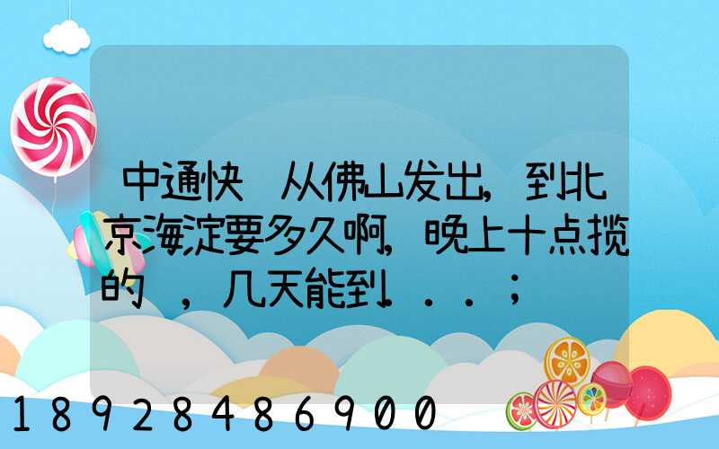 中通快递从佛山发出,到北京海淀要多久啊,晚上十点揽的货,几天能到...