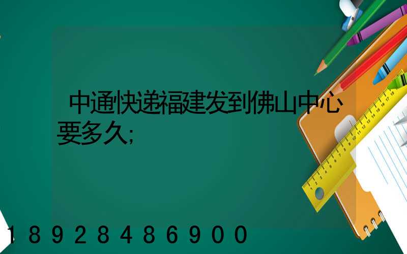 中通快递福建发到佛山中心要多久