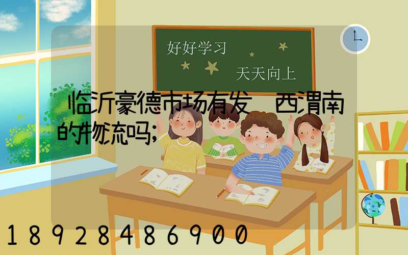 临沂豪德市场有发陕西渭南的物流吗