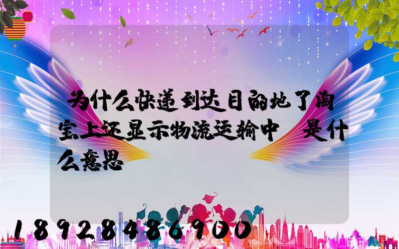 为什么快递到达目的地了淘宝上还显示物流运输中,是什么意思