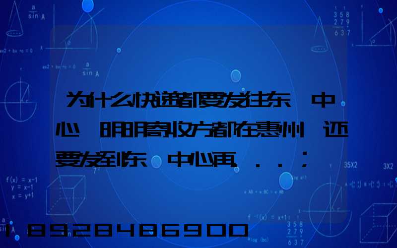 为什么快递都要发往东莞中心,明明寄收方都在惠州,还要发到东莞中心再...
