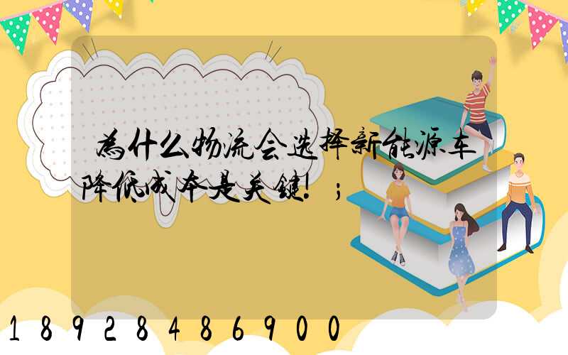 为什么物流会选择新能源车降低成本是关键!