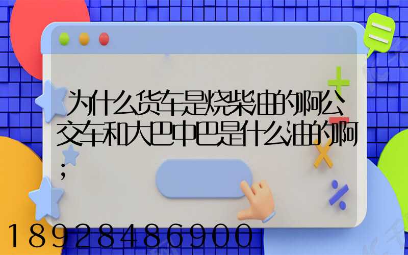 为什么货车是烧柴油的啊公交车和大巴中巴是什么油的啊