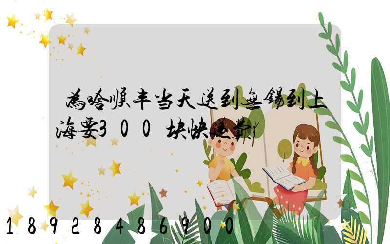 为啥顺丰当天送到无锡到上海要300块快递费