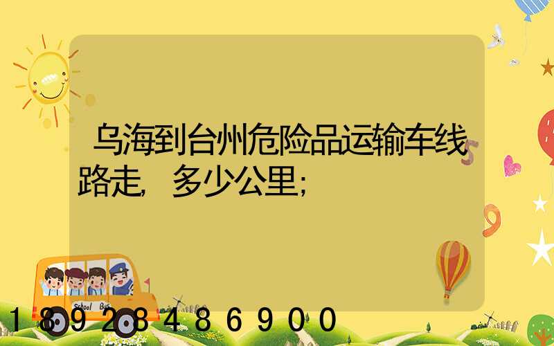 乌海到台州危险品运输车线路走,多少公里