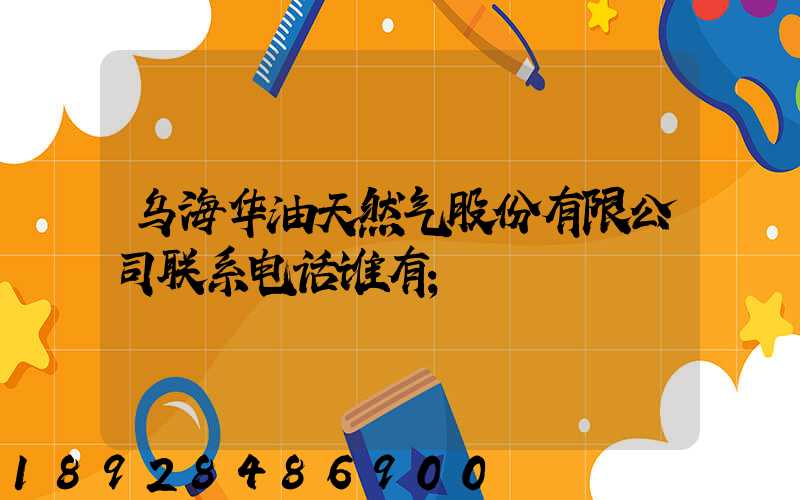 乌海华油天然气股份有限公司联系电话谁有