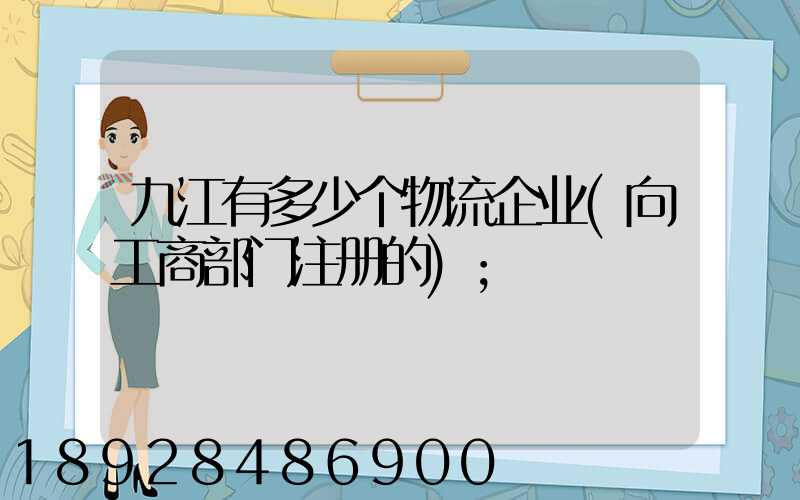 九江有多少个物流企业(向工商部门注册的)