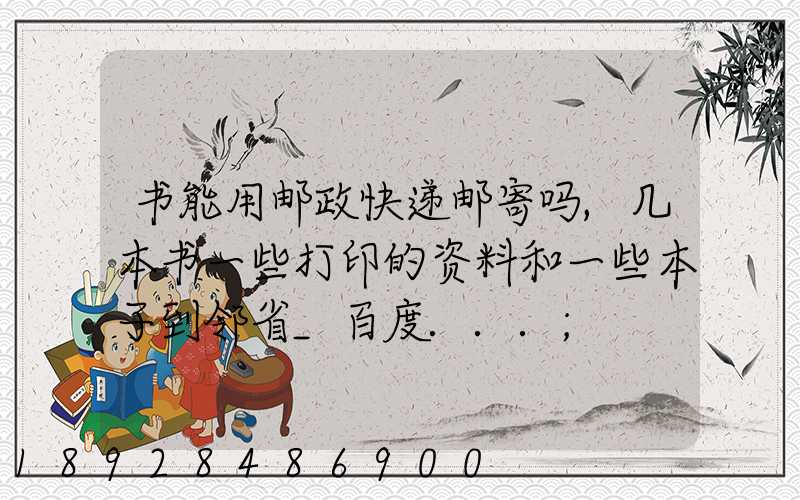 书能用邮政快递邮寄吗,几本书一些打印的资料和一些本子到邻省_百度...