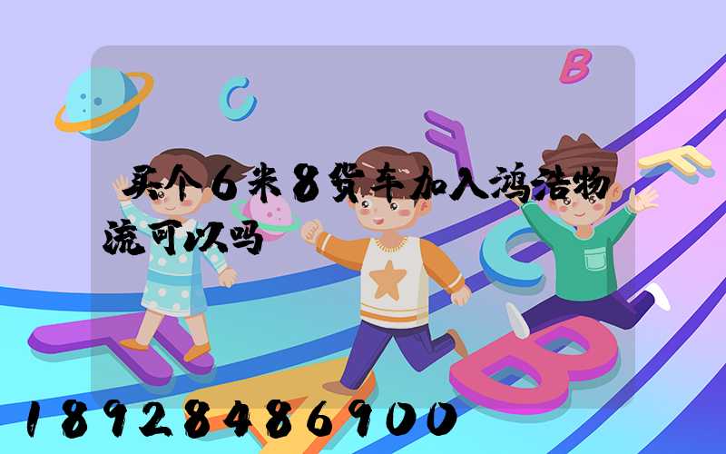 买个6米8货车加入鸿浩物流可以吗
