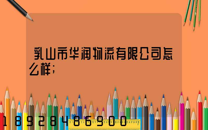 乳山市华润物流有限公司怎么样