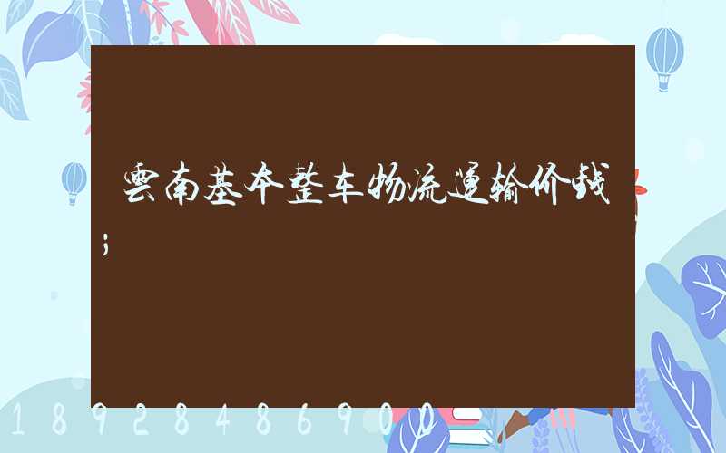 云南基本整车物流运输价钱