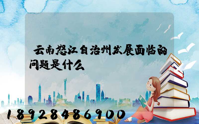 云南怒江自治州发展面临的问题是什么
